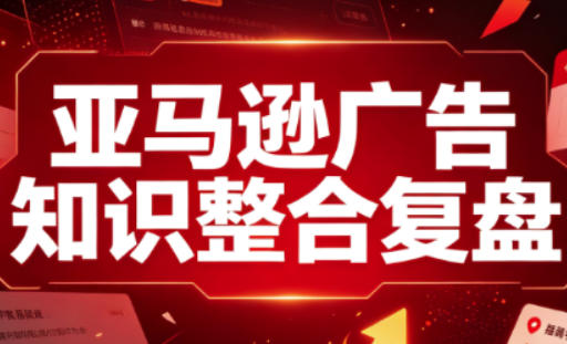 亚马逊广告知识整合复盘，适合从新手到成熟卖家的全阶段进阶-HFXZHAN网创