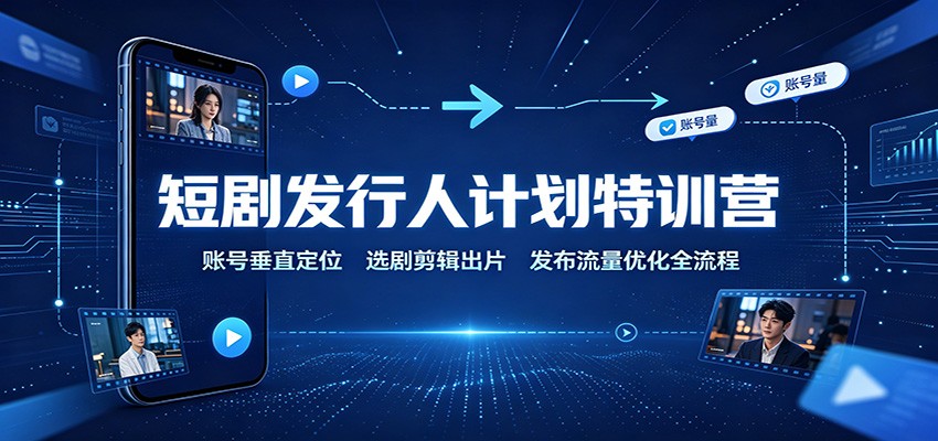 短剧发行人计划特训营：账号垂直定位，选剧剪辑出片，发布流量优化全流程-HFXZHAN网创