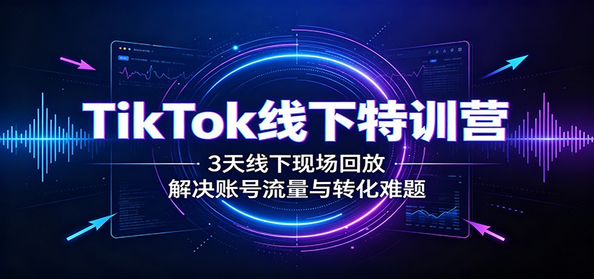 TikTok线下特训营：3天线下现场回放，解决账号流量与转化难题-HFXZHAN网创