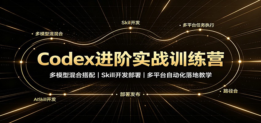 Codex进阶实战训练营：多模型混合搭配，Skill开发部署，多平台自动化落地教学-HFXZHAN网创