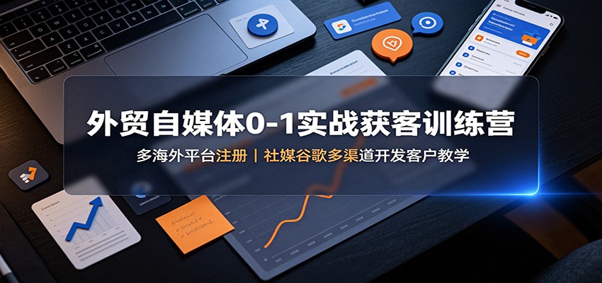 外贸自媒体0-1实战获客训练营：多海外平台注册，社媒谷歌多渠道开发客户教学-HFXZHAN网创