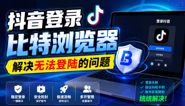 抖音登录比特浏览器，解决无法登陆的问题-HFXZHAN网创