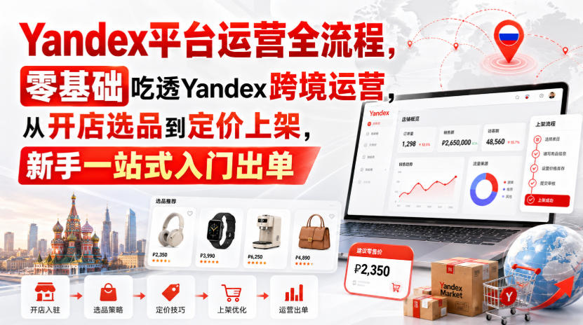 Yandex平台运营全流程，零基础吃透Yandex跨境运营，从开店选品到定价上架，新手一站式入门出单-HFXZHAN网创