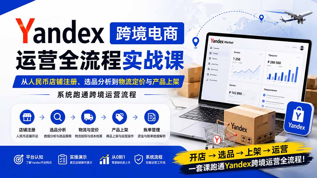Yandex跨境电商运营全流程实战课：从人民币店铺注册、选品分析到物流定价与产品上架，系统跑通跨境运营流程-HFXZHAN网创