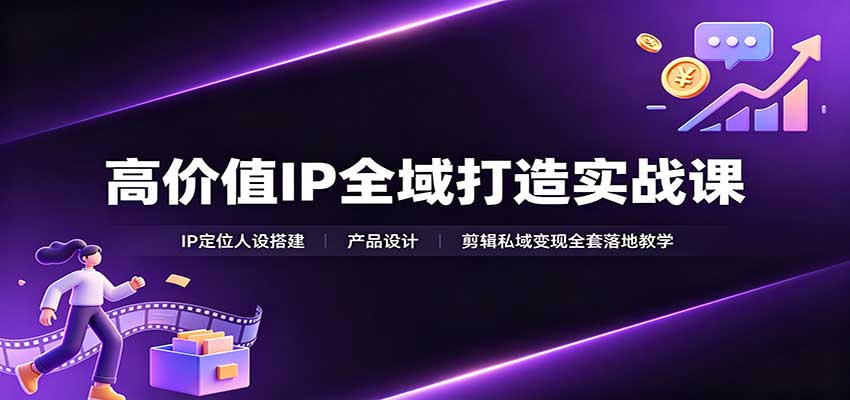 高价值IP全域打造实战课：IP定位人设搭建，产品设计，剪辑私域变现全套落地教学-HFXZHAN网创