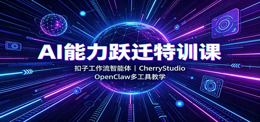 AI能力跃迁特训课：扣子工作流智能体，CherryStudio，OpenClaw多工具教学-HFXZHAN网创
