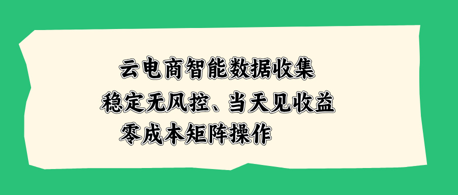 云电商智能数据收集，稳定无风控，当天见收益，零成本矩阵操作-HFXZHAN网创