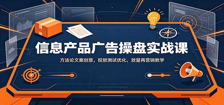 信息产品广告操盘实战课：方法论文案创意，投放测试优化，放量再营销教学-HFXZHAN网创