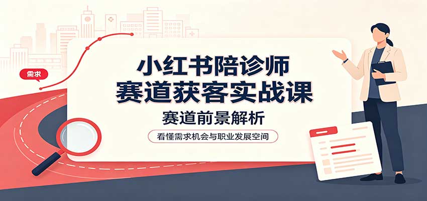 小红书陪诊师赛道获客实战课：赛道前景解析，账号运营，业务流程风控-HFXZHAN网创