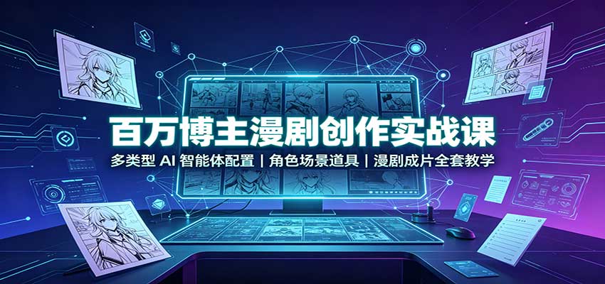 百万博主漫剧创作实战课：多类型AI智能体配置，角色场景道具，漫剧成片全套教学-HFXZHAN网创