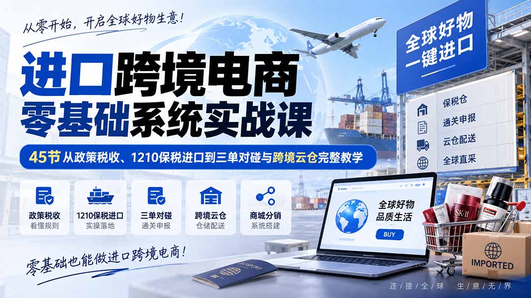 进口跨境电商零基础系统实战课：45节从政策税收、1210保税进口到三单对碰与跨境云仓完整教学-HFXZHAN网创